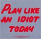 Play Like an Idiot Today