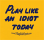 Play Like an Idiot Today